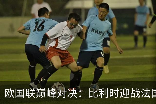 欧国联巅峰对决：比利时迎战法国 高卢雄鸡力求连胜