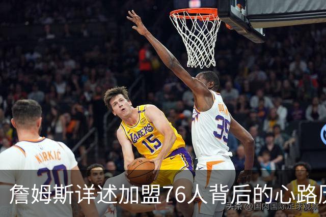 詹姆斯详述加盟76人背后的心路历程与驱动力